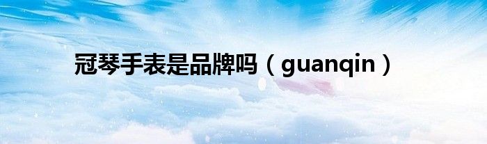 冠琴手表是品牌吗（guanqin）