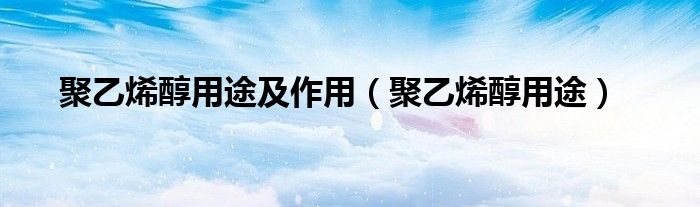 聚乙烯醇用途及作用(聚乙烯醇用途)