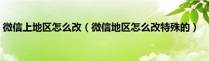 微信上地区怎么改（微信地区怎么改特殊的）