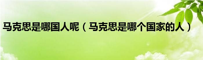 马克思是哪国人呢（马克思是哪个国家的人）