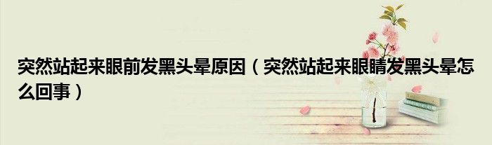 突然站起来眼前发黑头晕原因（突然站起来眼睛发黑头晕怎么回事）