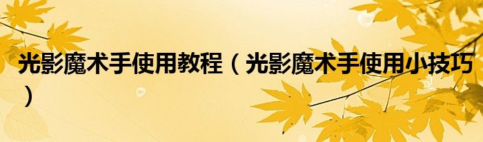 光影魔术手使用教程(光影魔术手使用小技巧)