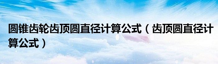 圆锥齿轮齿顶圆直径计算公式（齿顶圆直径计算公式）