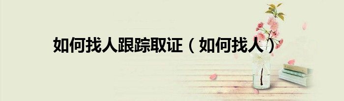 如何找人跟踪取证(如何找人)