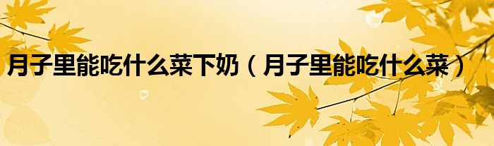 月子里能吃什么菜下奶（月子里能吃什么菜）