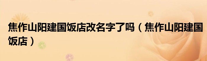 焦作山阳建国饭店改名字了吗(焦作山阳建国饭店)