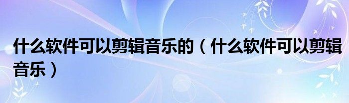 什么软件可以剪辑音乐的（什么软件可以剪辑音乐）