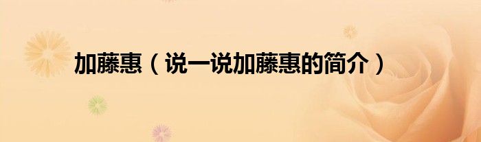 加藤惠（说一说加藤惠的简介）