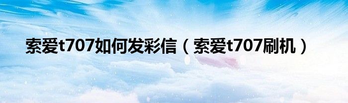 索爱t707如何发彩信（索爱t707刷机）
