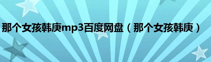 那个女孩韩庚mp3百度网盘（那个女孩韩庚）