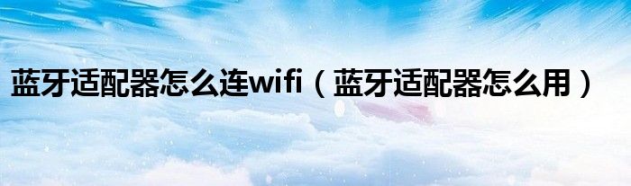 蓝牙适配器怎么连wifi（蓝牙适配器怎么用）
