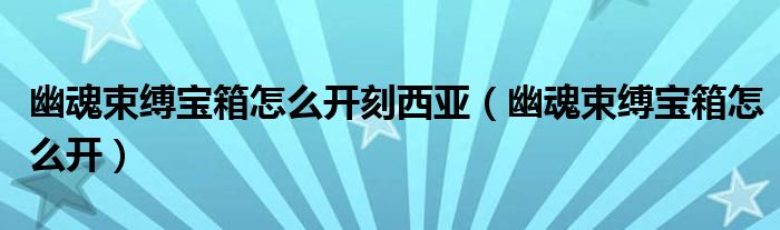 幽魂束缚宝箱怎么开刻西亚（幽魂束缚宝箱怎么开）