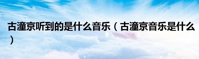 古潼京听到的是什么音乐（古潼京音乐是什么）