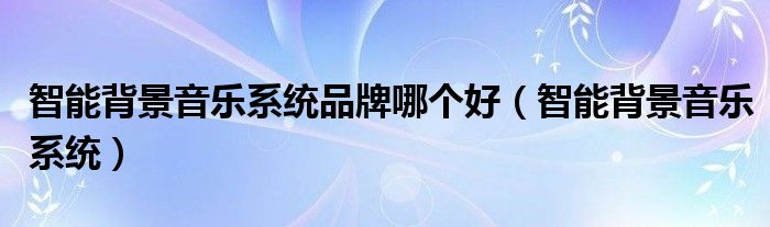 智能背景音乐系统品牌哪个好（智能背景音乐系统）