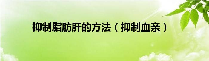 抑制脂肪肝的方法(抑制血亲)