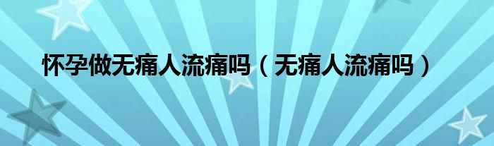 怀孕做无痛人流痛吗（无痛人流痛吗）