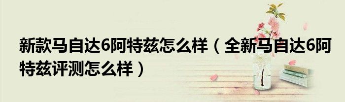 新款马自达6阿特兹怎么样（全新马自达6阿特兹评测怎么样）