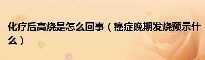 化疗后高烧是怎么回事(癌症晚期发烧预示什么)