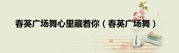 春英广场舞心里藏着你(春英广场舞)