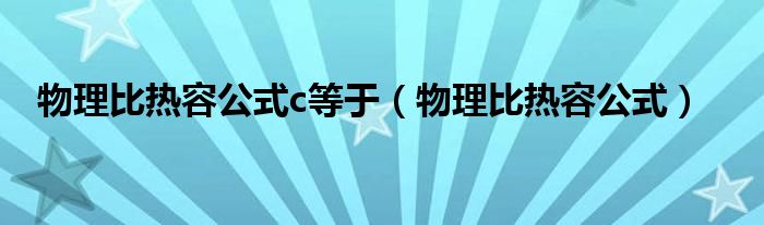 物理比热容公式c等于（物理比热容公式）
