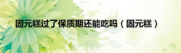 固元糕过了保质期还能吃吗(固元糕)
