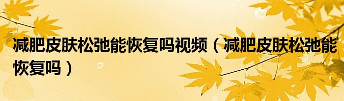 减肥皮肤松弛能恢复吗视频（减肥皮肤松弛能恢复吗）