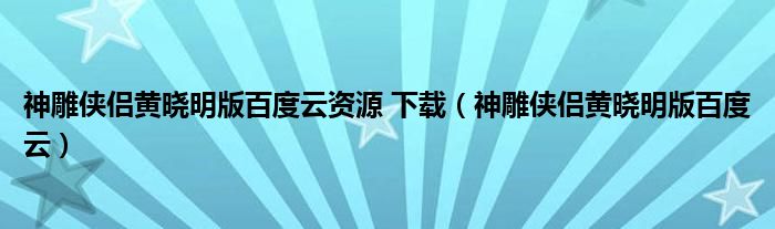 神雕侠侣黄晓明版百度云资源 下载（神雕侠侣黄晓明版百度云）