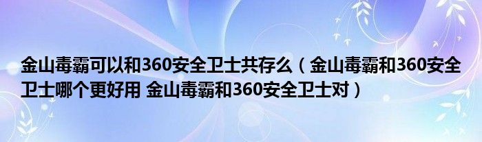金山毒霸可以和360安全卫士共存么（金山毒霸和360安全卫士哪个更好用 金山毒霸和360安全卫士对）